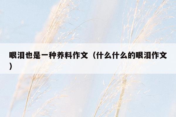 眼泪也是一种养料作文（什么什么的眼泪作文）