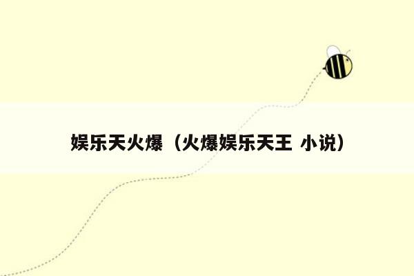 娱乐天火爆（火爆娱乐天王 小说）