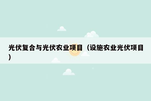 光伏复合与光伏农业项目（设施农业光伏项目）
