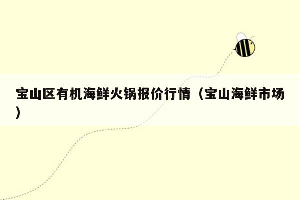 宝山区有机海鲜火锅报价行情（宝山海鲜市场）