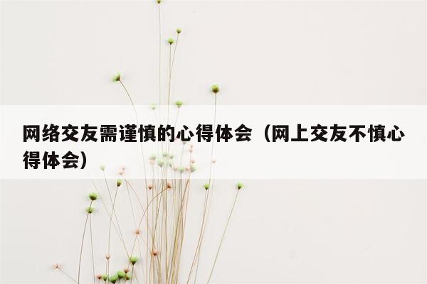 网络交友需谨慎的心得体会（网上交友不慎心得体会）