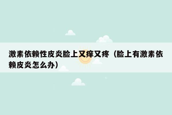 激素依赖性皮炎脸上又痒又疼（脸上有激素依赖皮炎怎么办）