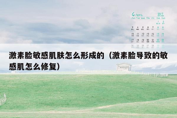 激素脸敏感肌肤怎么形成的（激素脸导致的敏感肌怎么修复）