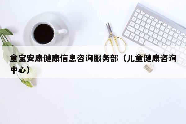 童宝安康健康信息咨询服务部（儿童健康咨询中心）