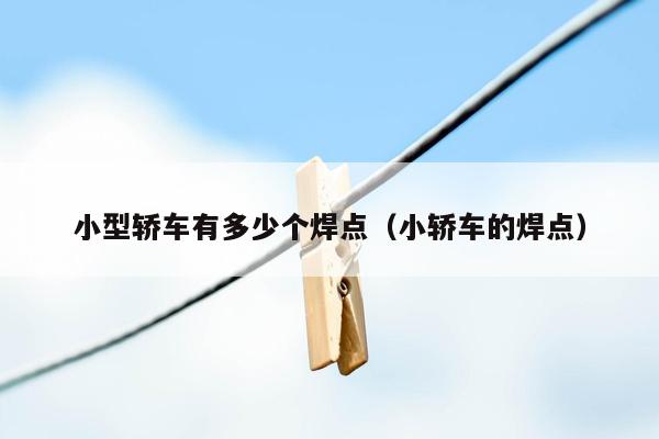 小型轿车有多少个焊点（小轿车的焊点）