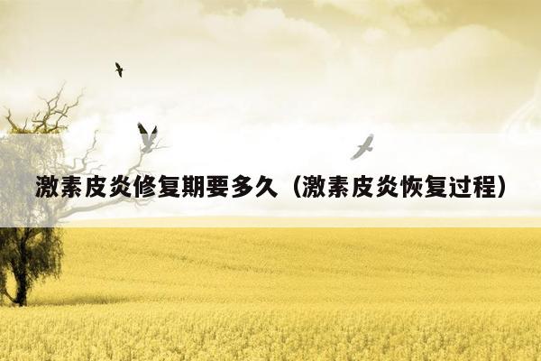 激素皮炎修复期要多久（激素皮炎恢复过程）