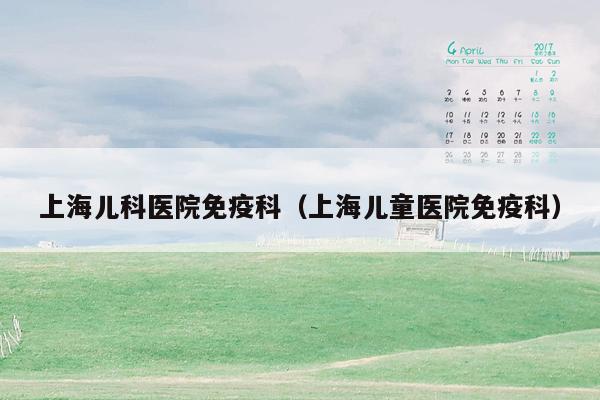 上海儿科医院免疫科（上海儿童医院免疫科）