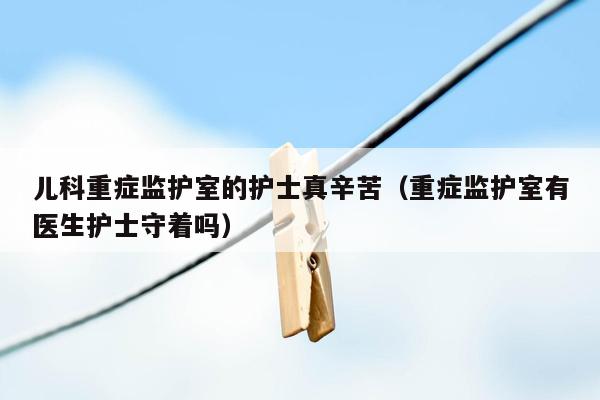 儿科重症监护室的护士真辛苦（重症监护室有医生护士守着吗）