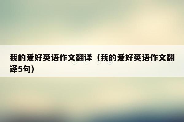我的爱好英语作文翻译（我的爱好英语作文翻译5句）