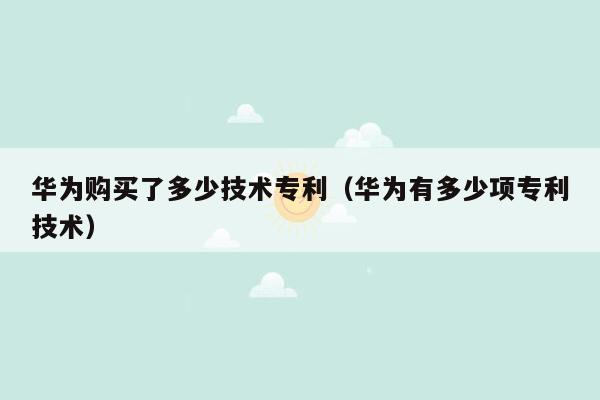 华为购买了多少技术专利（华为有多少项专利技术）