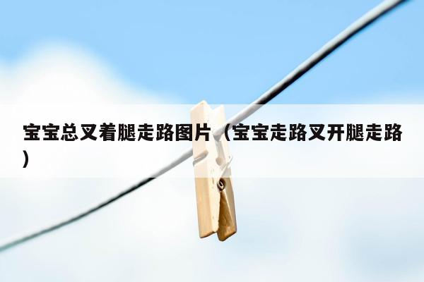 宝宝总叉着腿走路图片（宝宝走路叉开腿走路）