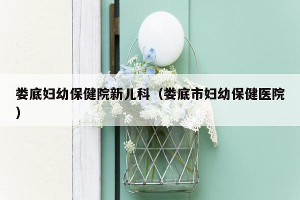 娄底妇幼保健院新儿科（娄底市妇幼保健医院）