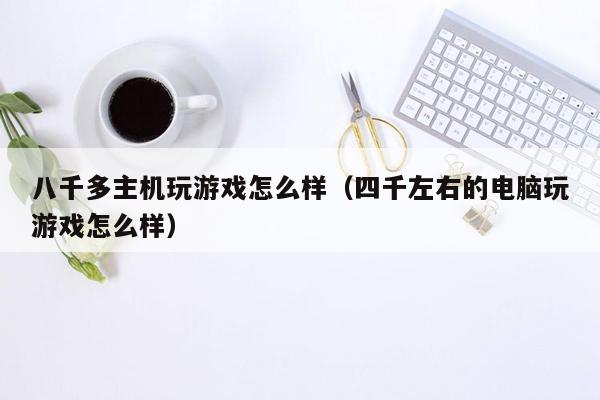 八千多主机玩游戏怎么样（四千左右的电脑玩游戏怎么样）