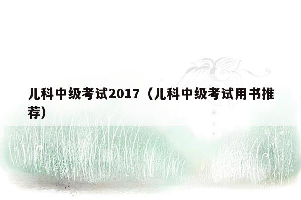 儿科中级考试2017（儿科中级考试用书推荐）