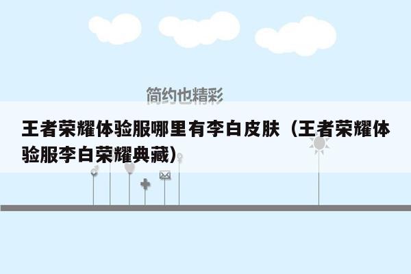 王者荣耀体验服哪里有李白皮肤（王者荣耀体验服李白荣耀典藏）