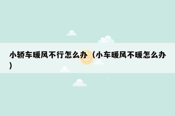 小轿车暖风不行怎么办（小车暖风不暖怎么办）