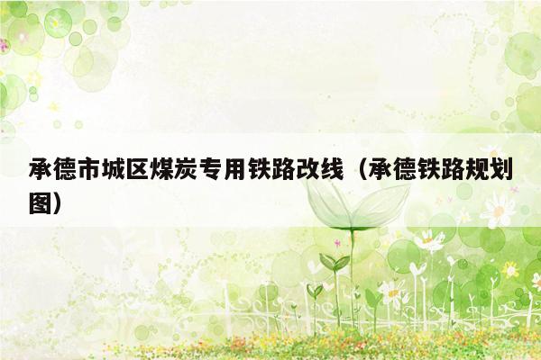 承德市城区煤炭专用铁路改线（承德铁路规划图）