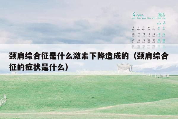 颈肩综合征是什么激素下降造成的（颈肩综合征的症状是什么）
