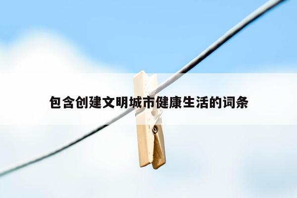 包含创建文明城市健康生活的词条