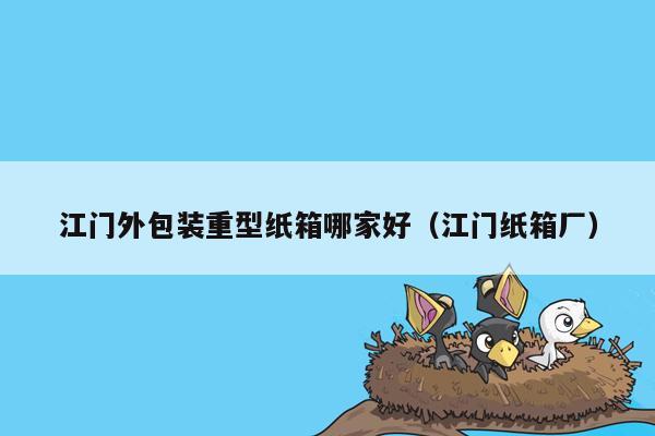 江门外包装重型纸箱哪家好（江门纸箱厂）