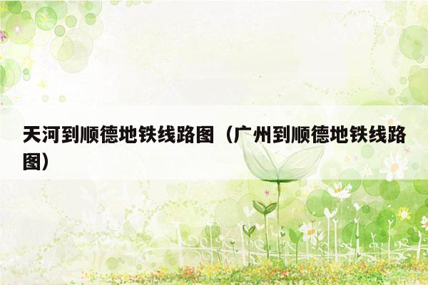 天河到顺德地铁线路图（广州到顺德地铁线路图）