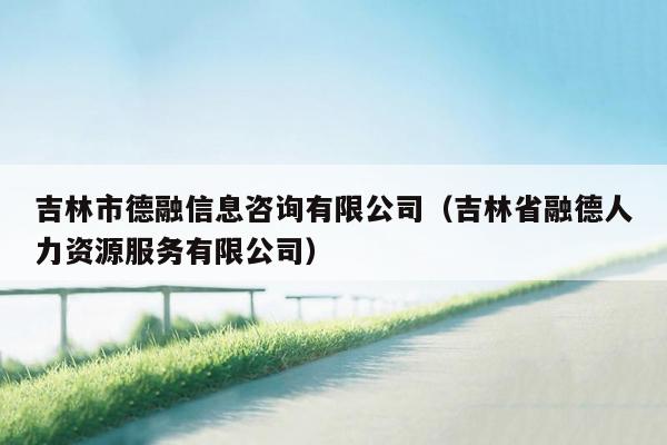 吉林市德融信息咨询有限公司（吉林省融德人力资源服务有限公司）