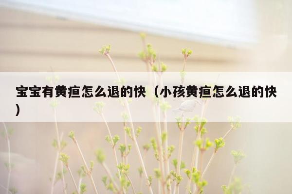 宝宝有黄疸怎么退的快（小孩黄疸怎么退的快）