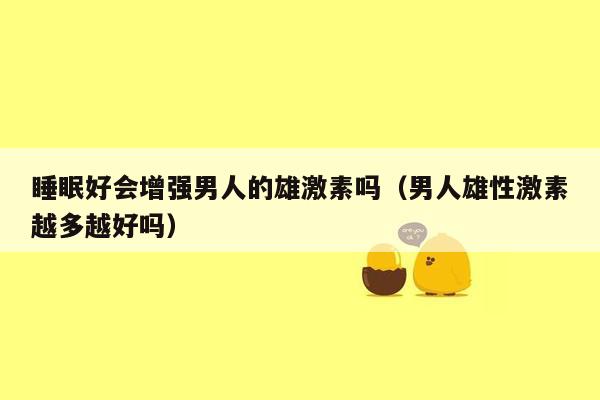 睡眠好会增强男人的雄激素吗（男人雄性激素越多越好吗）