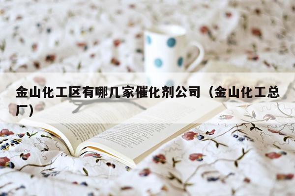 金山化工区有哪几家催化剂公司（金山化工总厂）