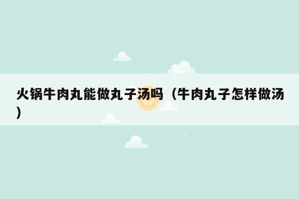 火锅牛肉丸能做丸子汤吗（牛肉丸子怎样做汤）
