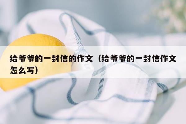 给爷爷的一封信的作文（给爷爷的一封信作文怎么写）