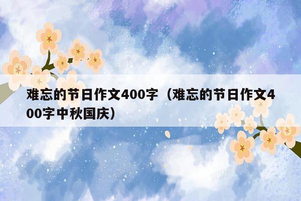 难忘的节日作文400字（难忘的节日作文400字中秋国庆）