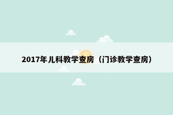 2017年儿科教学查房（门诊教学查房）