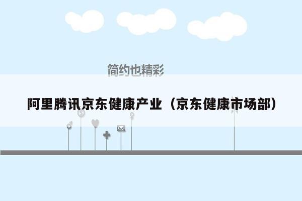 阿里腾讯京东健康产业（京东健康市场部）