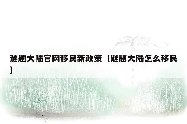 谜题大陆官网移民新政策（谜题大陆怎么移民）