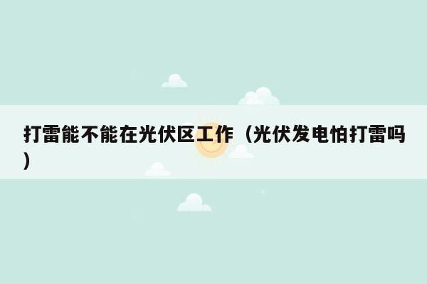 打雷能不能在光伏区工作（光伏发电怕打雷吗）