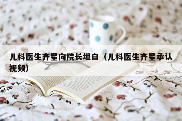 儿科医生齐星向院长坦白（儿科医生齐星承认视频）