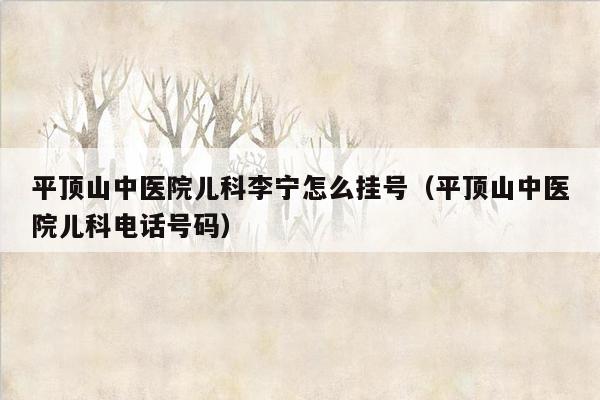 平顶山中医院儿科李宁怎么挂号（平顶山中医院儿科电话号码）