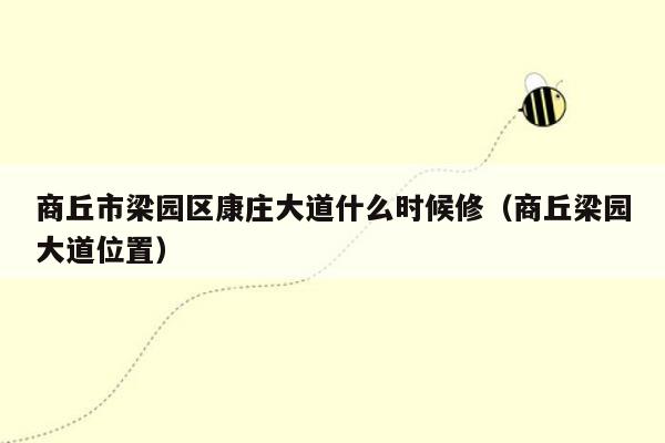 商丘市梁园区康庄大道什么时候修（商丘梁园大道位置）