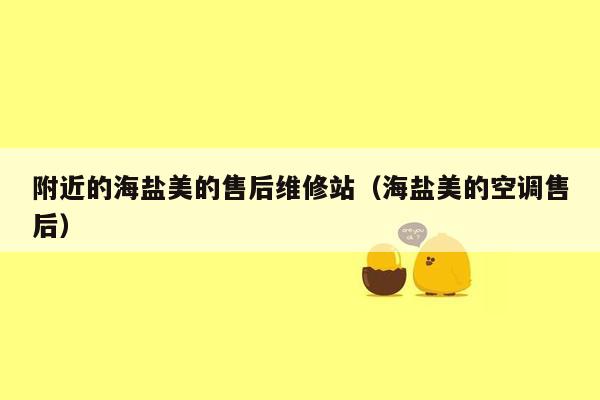 附近的海盐美的售后维修站（海盐美的空调售后）