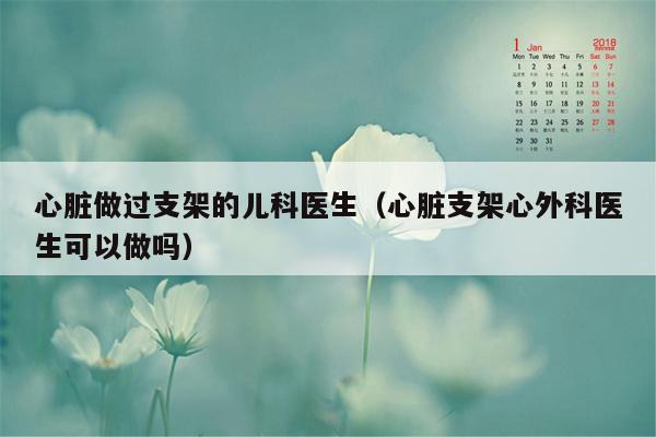 心脏做过支架的儿科医生（心脏支架心外科医生可以做吗）