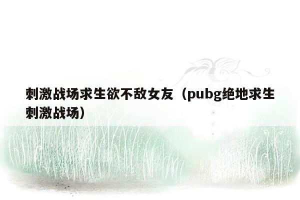 刺激战场求生欲不敌女友（pubg绝地求生刺激战场）