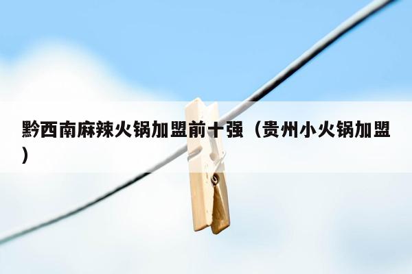 黔西南麻辣火锅加盟前十强（贵州小火锅加盟）