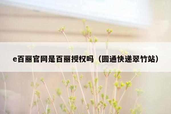 e百丽官网是百丽授权吗（圆通快递翠竹站）