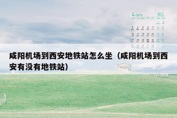 咸阳机场到西安地铁站怎么坐（咸阳机场到西安有没有地铁站）