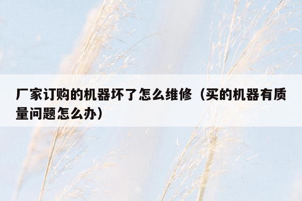 厂家订购的机器坏了怎么维修（买的机器有质量问题怎么办）