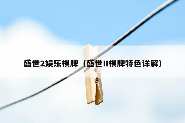 盛世2娱乐棋牌（盛世II棋牌特色详解）