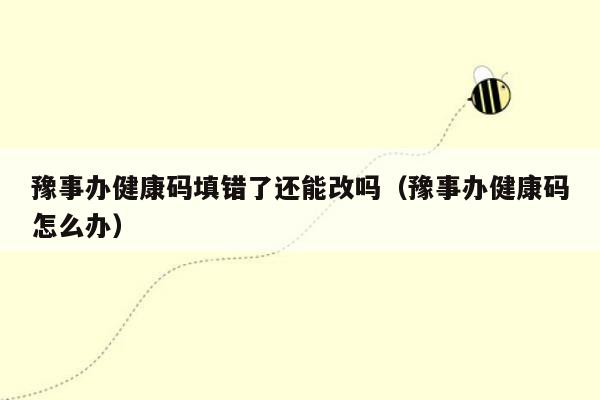 豫事办健康码填错了还能改吗（豫事办健康码怎么办）