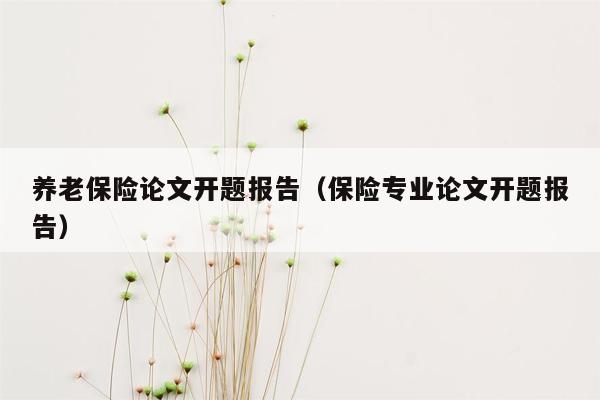 养老保险论文开题报告（保险专业论文开题报告）