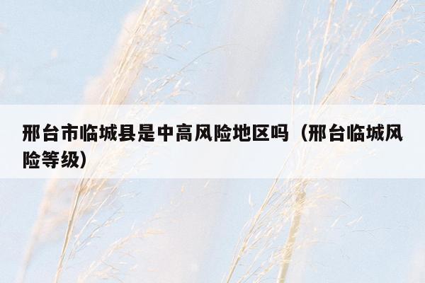 邢台市临城县是中高风险地区吗（邢台临城风险等级）